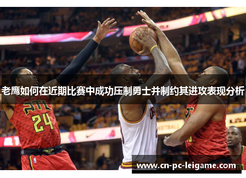 老鹰如何在近期比赛中成功压制勇士并制约其进攻表现分析 老鹰如何在近期比赛中成功压制勇士并制约其进攻表现分析