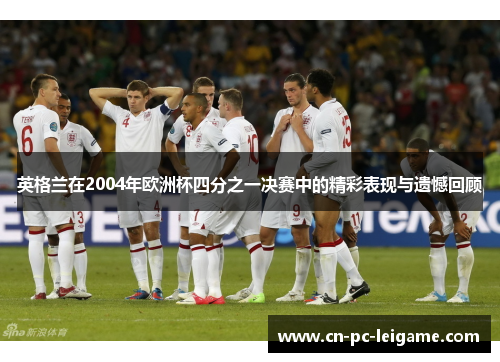 英格兰在2004年欧洲杯四分之一决赛中的精彩表现与遗憾回顾 英格兰在2004年欧洲杯四分之一决赛中的精彩表现与遗憾回顾