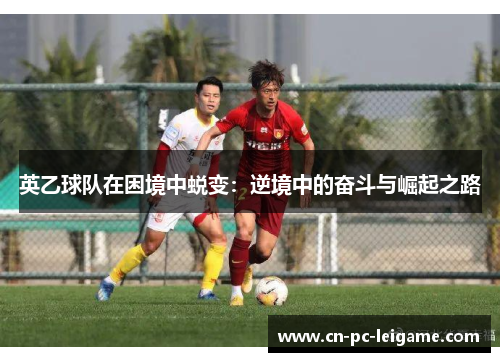 英乙球队在困境中蜕变:逆境中的奋斗与崛起之路 英乙球队在困境中蜕变:逆境中的奋斗与崛起之路