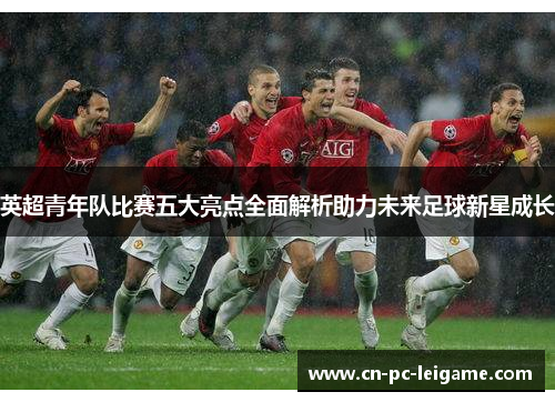 英超青年队比赛五大亮点全面解析助力未来足球新星成长
