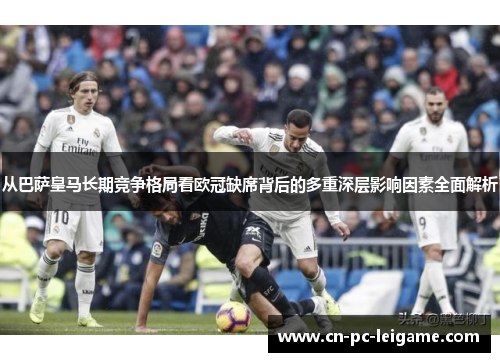 从巴萨皇马长期竞争格局看欧冠缺席背后的多重深层影响因素全面解析