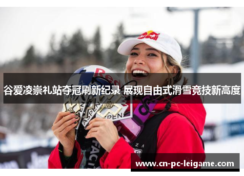 谷爱凌崇礼站夺冠刷新纪录 展现自由式滑雪竞技新高度