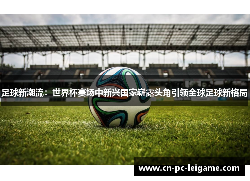 足球新潮流：世界杯赛场中新兴国家崭露头角引领全球足球新格局