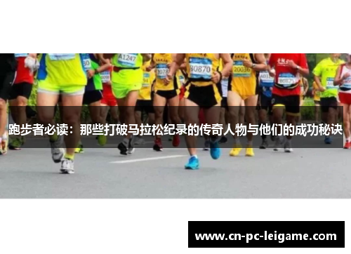 跑步者必读：那些打破马拉松纪录的传奇人物与他们的成功秘诀
