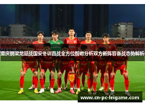 重庆铜梁龙迎战国安冬训首战全方位前瞻分析双方新阵容备战态势解析 重庆铜梁龙迎战国安冬训首战全方位前瞻分析双方新阵容备战态势解析