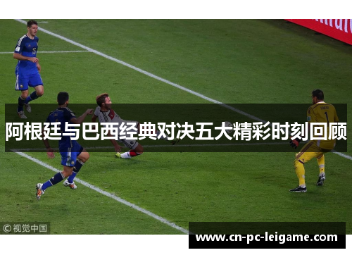 阿根廷与巴西经典对决五大精彩时刻回顾