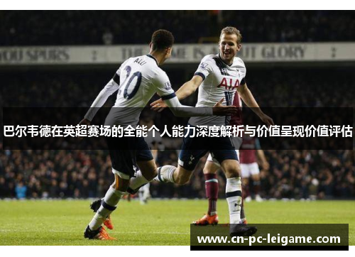 巴尔韦德在英超赛场的全能个人能力深度解析与价值呈现价值评估