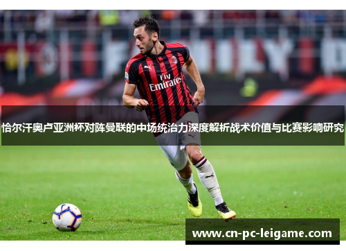 恰尔汗奥卢亚洲杯对阵曼联的中场统治力深度解析战术价值与比赛影响研究 恰尔汗奥卢亚洲杯对阵曼联的中场统治力深度解析战术价值与比赛影响研究