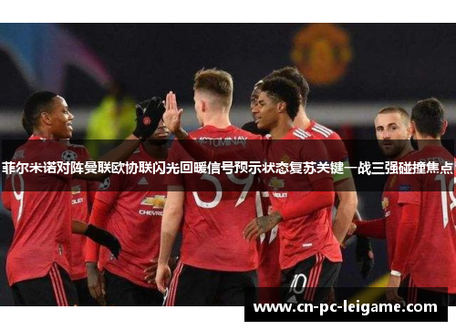 菲尔米诺对阵曼联欧协联闪光回暖信号预示状态复苏关键一战三强碰撞焦点