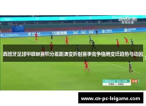 西班牙足球甲级联赛积分差距演变折射赛季竞争格局变迁趋势与动因