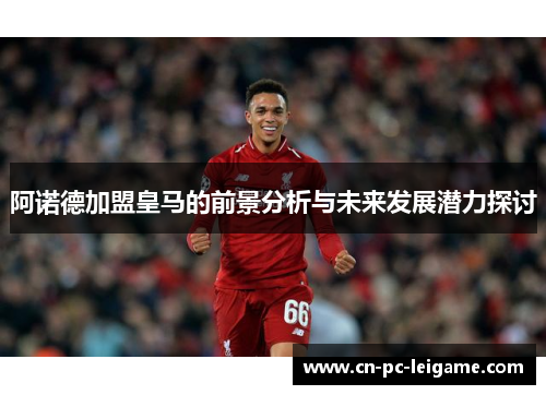 阿诺德加盟皇马的前景分析与未来发展潜力探讨