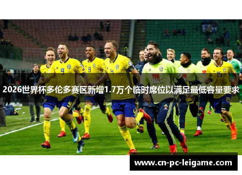 2026世界杯多伦多赛区新增1.7万个临时席位以满足最低容量要求