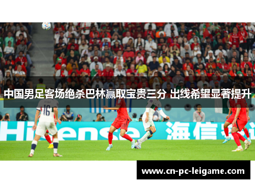 中国男足客场绝杀巴林赢取宝贵三分 出线希望显著提升 中国男足客场绝杀巴林赢取宝贵三分 出线希望显著提升