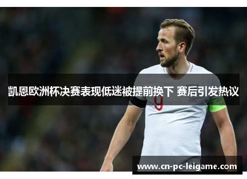 凯恩欧洲杯决赛表现低迷被提前换下 赛后引发热议 凯恩欧洲杯决赛表现低迷被提前换下 赛后引发热议