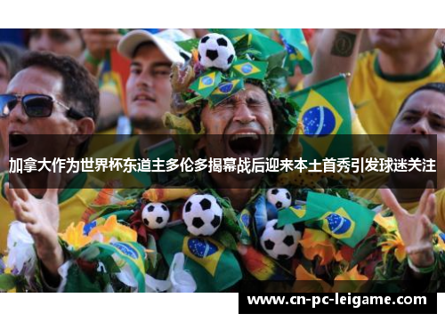 加拿大作为世界杯东道主多伦多揭幕战后迎来本土首秀引发球迷关注 加拿大作为世界杯东道主多伦多揭幕战后迎来本土首秀引发球迷关注