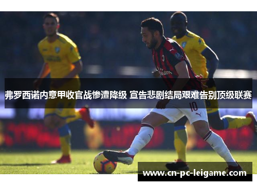 弗罗西诺内意甲收官战惨遭降级 宣告悲剧结局艰难告别顶级联赛