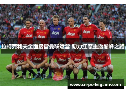 拉特克利夫全面接管曼联运营 助力红魔重返巅峰之路 拉特克利夫全面接管曼联运营 助力红魔重返巅峰之路
