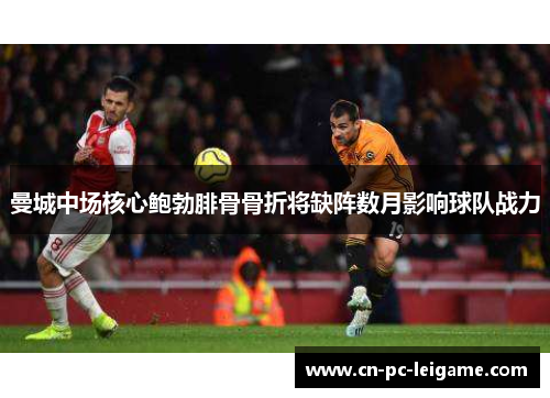 曼城中场核心鲍勃腓骨骨折将缺阵数月影响球队战力 曼城中场核心鲍勃腓骨骨折将缺阵数月影响球队战力