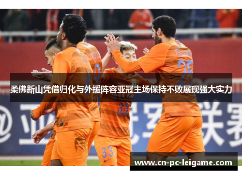 柔佛新山凭借归化与外援阵容亚冠主场保持不败展现强大实力