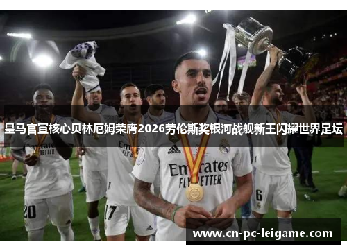 皇马官宣核心贝林厄姆荣膺2026劳伦斯奖银河战舰新王闪耀世界足坛