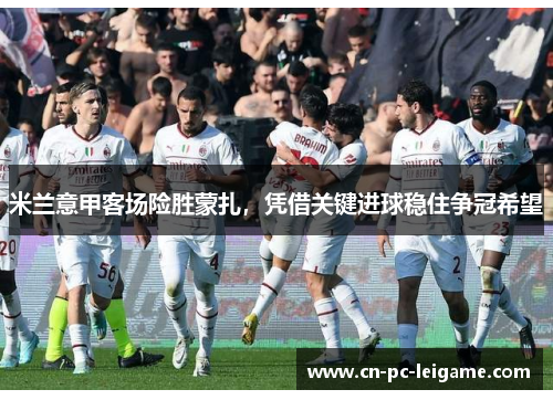 米兰意甲客场险胜蒙扎，凭借关键进球稳住争冠希望