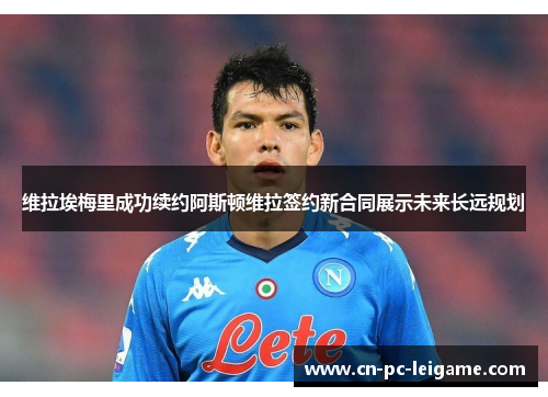 维拉埃梅里成功续约阿斯顿维拉签约新合同展示未来长远规划