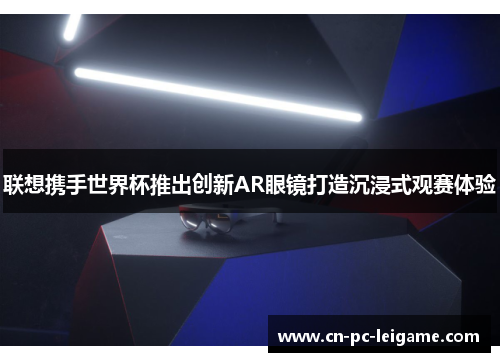联想携手世界杯推出创新AR眼镜打造沉浸式观赛体验
