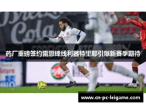 药厂重磅签约雷恩锋线利器特里耶引爆新赛季期待