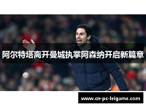 阿尔特塔离开曼城执掌阿森纳开启新篇章