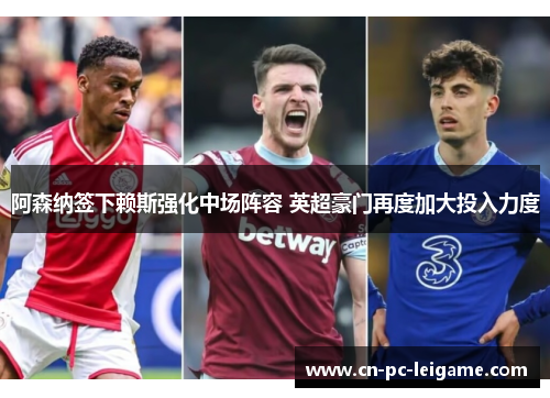 阿森纳签下赖斯强化中场阵容 英超豪门再度加大投入力度