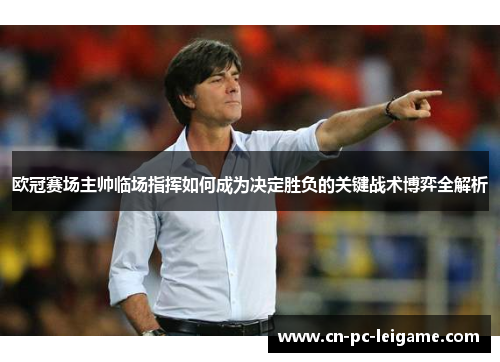 欧冠赛场主帅临场指挥如何成为决定胜负的关键战术博弈全解析