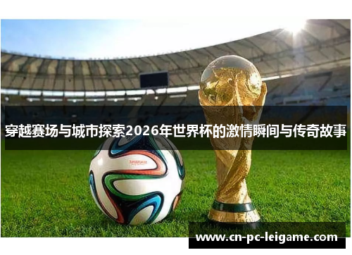 穿越赛场与城市探索2026年世界杯的激情瞬间与传奇故事