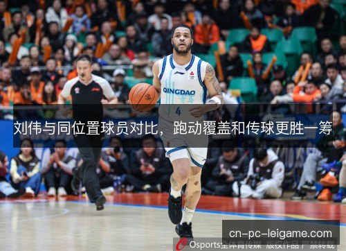 刘伟与同位置球员对比，跑动覆盖和传球更胜一筹